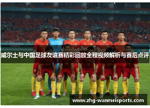 威尔士与中国足球友谊赛精彩回放全程视频解析与赛后点评