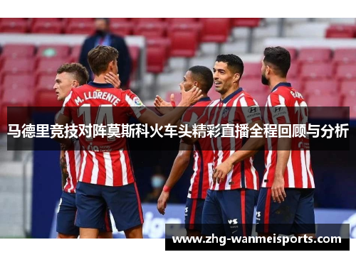 马德里竞技对阵莫斯科火车头精彩直播全程回顾与分析 马德里竞技对阵莫斯科火车头精彩直播全程回顾与分析