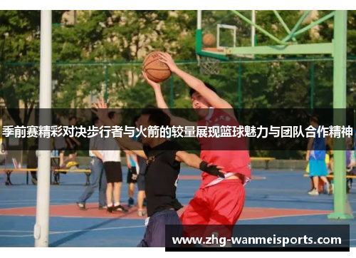 季前赛精彩对决步行者与火箭的较量展现篮球魅力与团队合作精神 季前赛精彩对决步行者与火箭的较量展现篮球魅力与团队合作精神