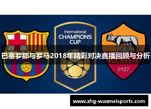 巴塞罗那与罗马2018年精彩对决直播回顾与分析 巴塞罗那与罗马2018年精彩对决直播回顾与分析